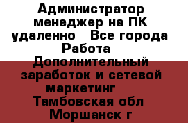 Администратор-менеджер на ПК удаленно - Все города Работа » Дополнительный заработок и сетевой маркетинг   . Тамбовская обл.,Моршанск г.